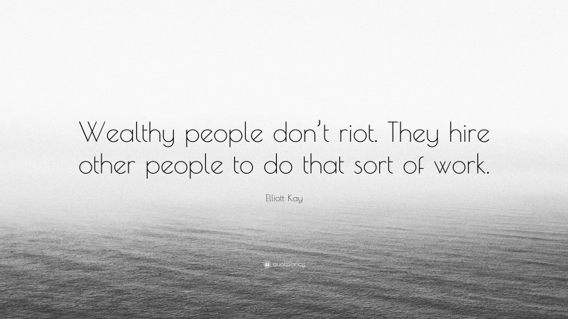 Elliott Kay Quote: “Wealthy people don’t riot. They hire other people to do that sort of work.”