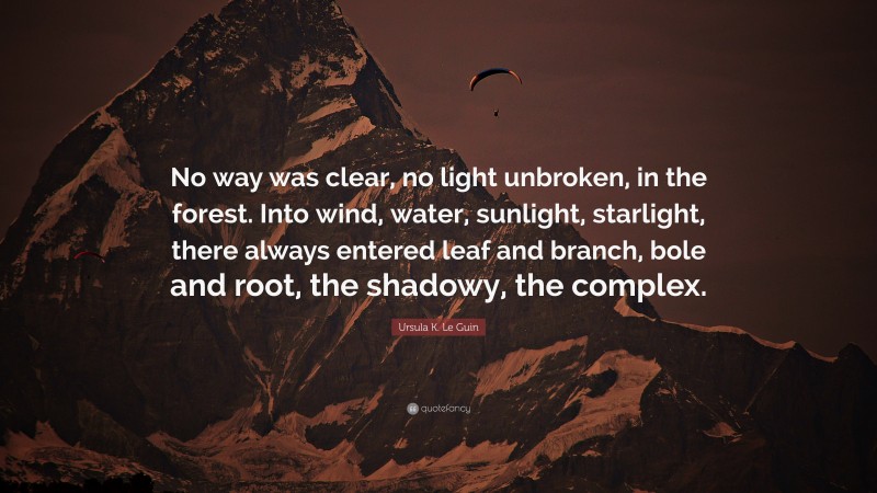 Ursula K. Le Guin Quote: “No way was clear, no light unbroken, in the forest. Into wind, water, sunlight, starlight, there always entered leaf and branch, bole and root, the shadowy, the complex.”