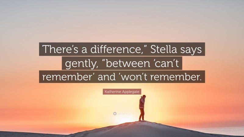 Katherine Applegate Quote: “There’s a difference,” Stella says gently, “between ‘can’t remember’ and ’won’t remember.”