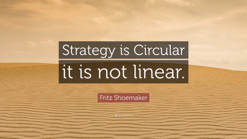 Fritz Shoemaker Quote: “Strategy is Circular it is not linear.”