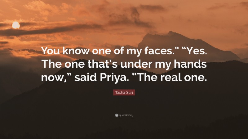 Tasha Suri Quote: “You know one of my faces.” “Yes. The one that’s under my hands now,” said Priya. “The real one.”