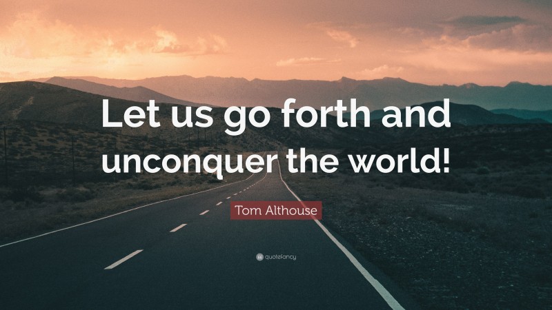 Tom Althouse Quote: “Let us go forth and unconquer the world!”