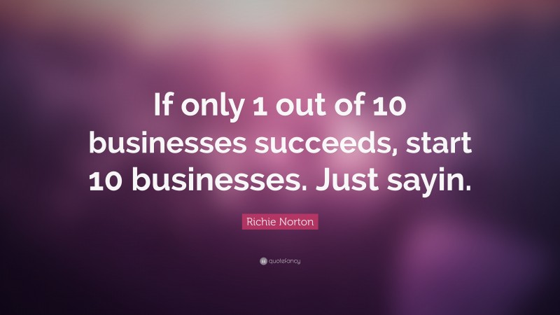 Richie Norton Quote: “If only 1 out of 10 businesses succeeds, start 10 businesses. Just sayin.”