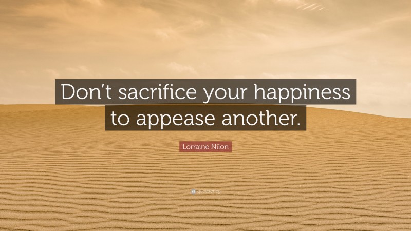 Lorraine Nilon Quote: “Don’t sacrifice your happiness to appease another.”