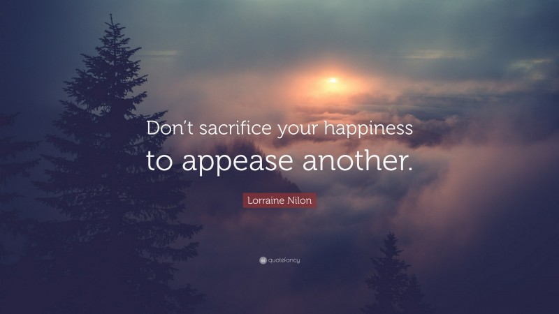 Lorraine Nilon Quote: “Don’t sacrifice your happiness to appease another.”