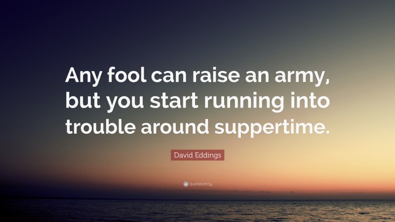 David Eddings Quote: “Any fool can raise an army, but you start running into trouble around suppertime.”