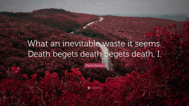 Pierce Brown Quote: “What an inevitable waste it seems. Death begets death begets death. I.”