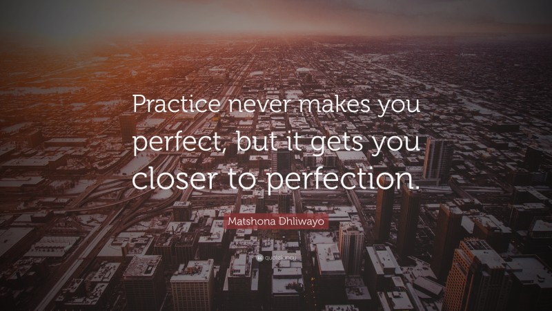 Matshona Dhliwayo Quote: “Practice never makes you perfect, but it gets you closer to perfection.”