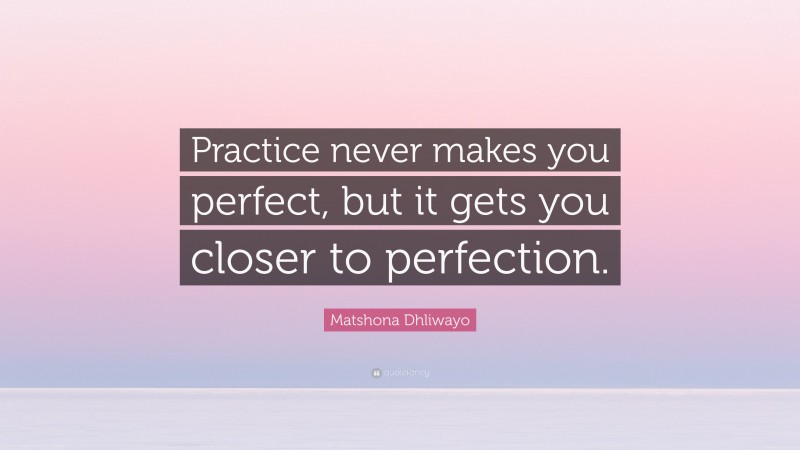 Matshona Dhliwayo Quote: “Practice never makes you perfect, but it gets you closer to perfection.”