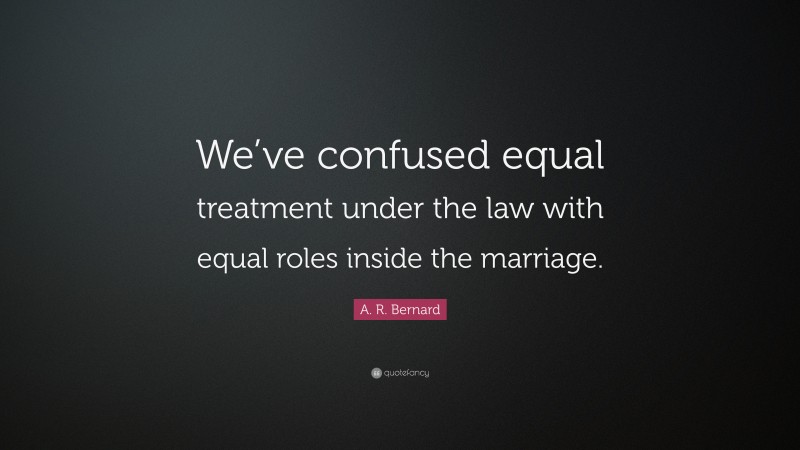 A. R. Bernard Quote: “We’ve confused equal treatment under the law with equal roles inside the marriage.”