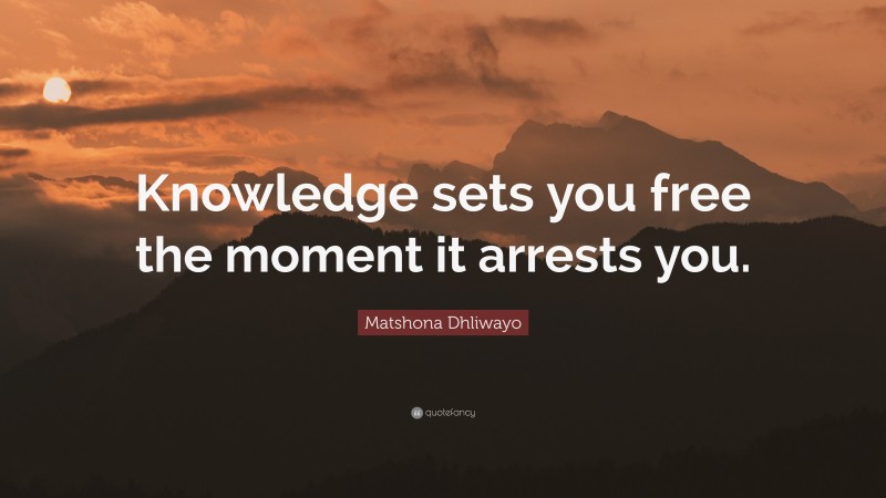 Matshona Dhliwayo Quote: “Knowledge sets you free the moment it arrests you.”