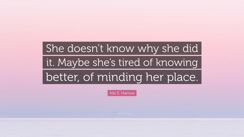 Alix E. Harrow Quote: “She doesn’t know why she did it. Maybe she’s tired of knowing better, of minding her place.”