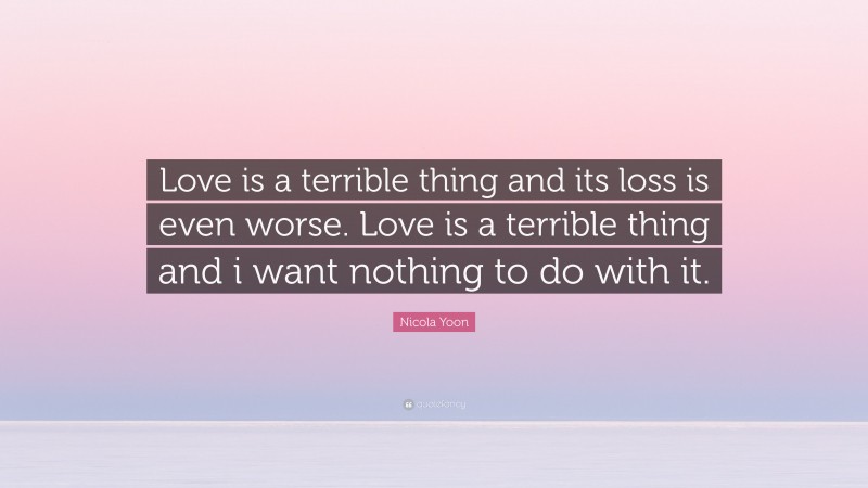 Nicola Yoon Quote: “Love is a terrible thing and its loss is even worse. Love is a terrible thing and i want nothing to do with it.”