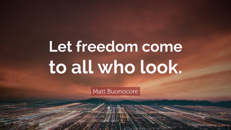 Matt Buonocore Quote: “Let freedom come to all who look.”