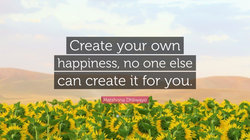Matshona Dhliwayo Quote: “Create your own happiness, no one else can create it for you.”