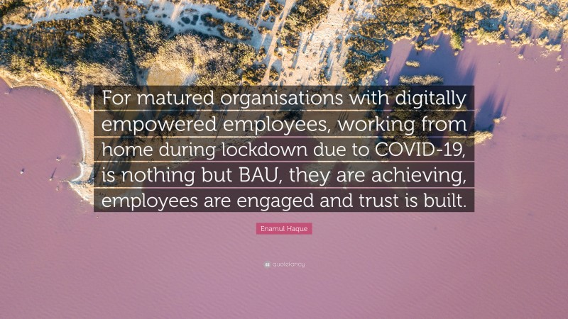 Enamul Haque Quote: “For matured organisations with digitally empowered employees, working from home during lockdown due to COVID-19, is nothing but BAU, they are achieving, employees are engaged and trust is built.”