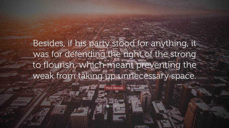 Mick Herron Quote: “Besides, if his party stood for anything, it was for defending the right of the strong to flourish, which meant preventing the weak from taking up unnecessary space.”