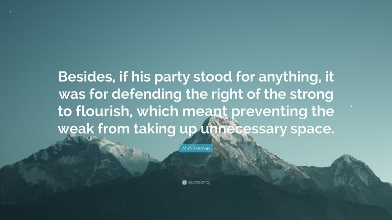 Mick Herron Quote: “Besides, if his party stood for anything, it was for defending the right of the strong to flourish, which meant preventing the weak from taking up unnecessary space.”