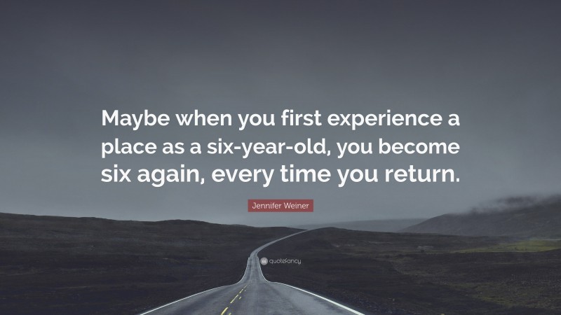 Jennifer Weiner Quote: “Maybe when you first experience a place as a six-year-old, you become six again, every time you return.”