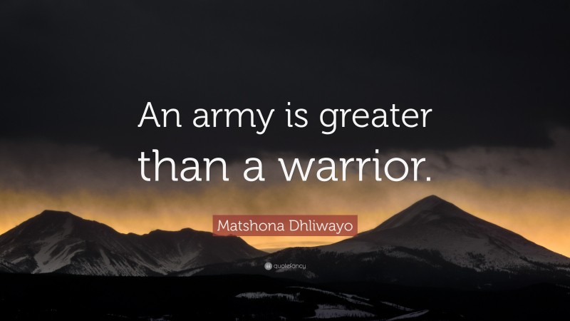 Matshona Dhliwayo Quote: “An army is greater than a warrior.”