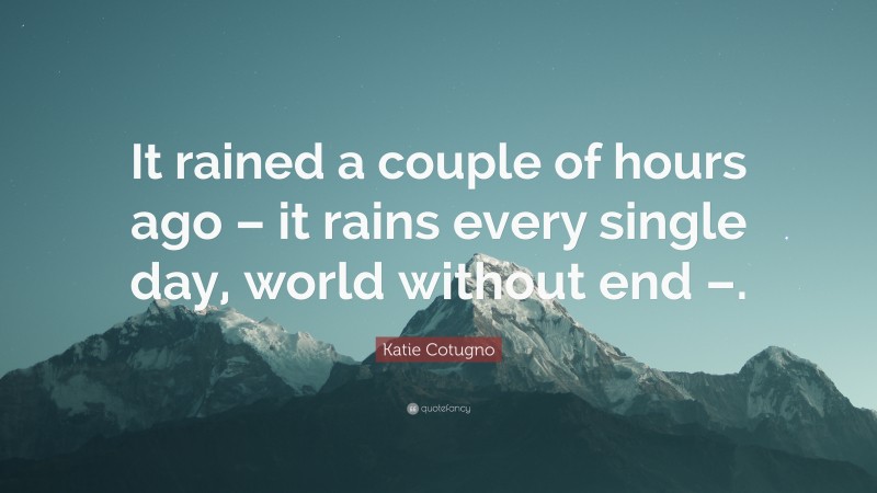 Katie Cotugno Quote: “It rained a couple of hours ago – it rains every single day, world without end –.”