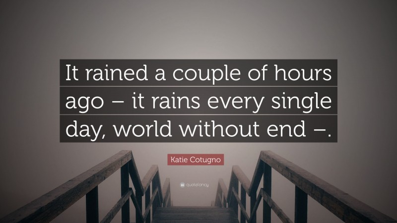 Katie Cotugno Quote: “It rained a couple of hours ago – it rains every single day, world without end –.”