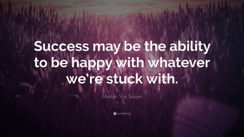 Marilyn Vos Savant Quote: “Success may be the ability to be happy with whatever we’re stuck with.”