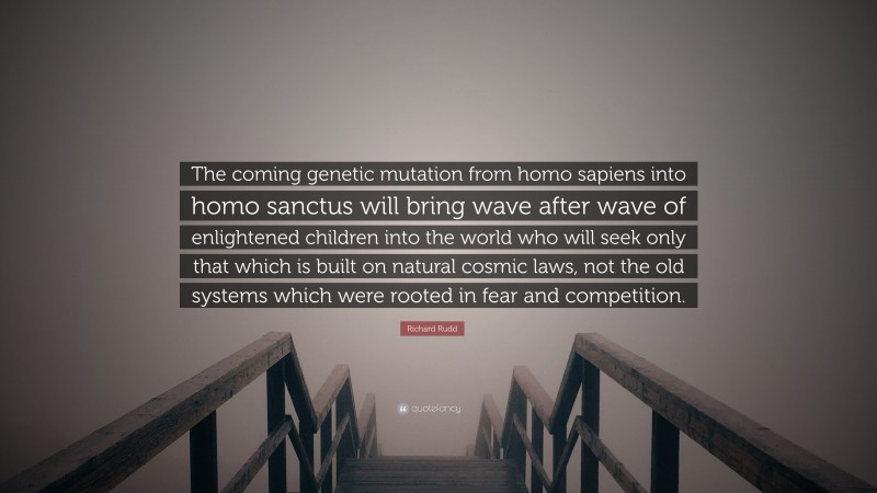 Richard Rudd Quote: “The coming genetic mutation from homo sapiens into homo sanctus will bring wave after wave of enlightened children into the world who will seek only that which is built on natural cosmic laws, not the old systems which were rooted in fear and competition.”
