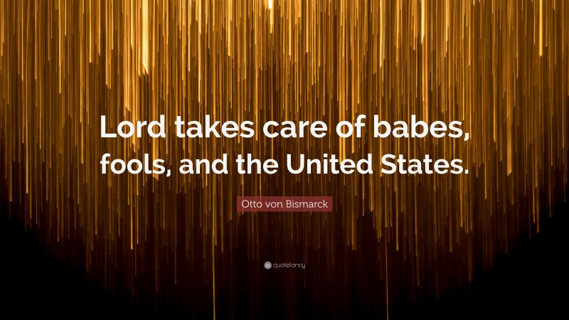 Otto von Bismarck Quote: “Lord takes care of babes, fools, and the United States.”