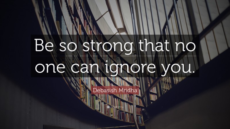 Debasish Mridha Quote: “Be so strong that no one can ignore you.”