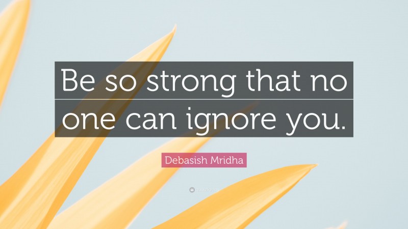Debasish Mridha Quote: “Be so strong that no one can ignore you.”