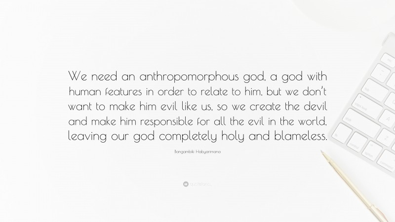Bangambiki Habyarimana Quote: “We need an anthropomorphous god, a god with human features in order to relate to him, but we don’t want to make him evil like us, so we create the devil and make him responsible for all the evil in the world, leaving our god completely holy and blameless.”