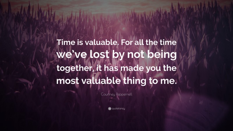 Courtney Peppernell Quote: “Time is valuable. For all the time we’ve lost by not being together, it has made you the most valuable thing to me.”