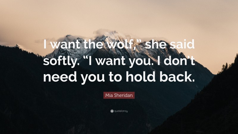 Mia Sheridan Quote: “I want the wolf,” she said softly. “I want you. I don’t need you to hold back.”