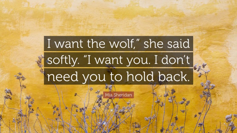 Mia Sheridan Quote: “I want the wolf,” she said softly. “I want you. I don’t need you to hold back.”