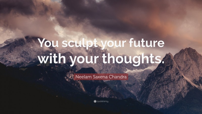 Neelam Saxena Chandra Quote: “You sculpt your future with your thoughts.”