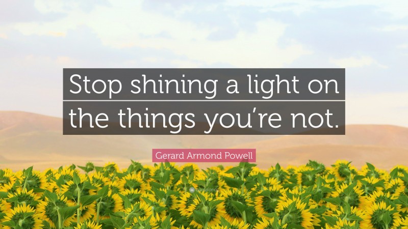 Gerard Armond Powell Quote: “Stop shining a light on the things you’re not.”