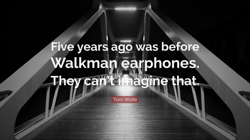 Tom Wolfe Quote: “Five years ago was before Walkman earphones. They can’t imagine that.”