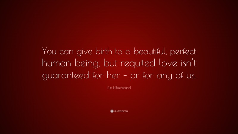 Elin Hilderbrand Quote: “You can give birth to a beautiful, perfect human being, but requited love isn’t guaranteed for her – or for any of us.”