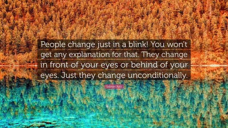 Salman Aziz Quote: “People change just in a blink! You won’t get any explanation for that. They change in front of your eyes or behind of your eyes. Just they change unconditionally.”