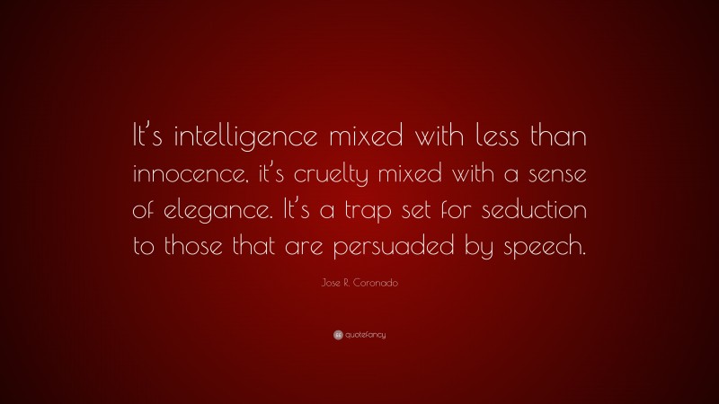 Jose R. Coronado Quote: “It’s intelligence mixed with less than innocence, it’s cruelty mixed with a sense of elegance. It’s a trap set for seduction to those that are persuaded by speech.”