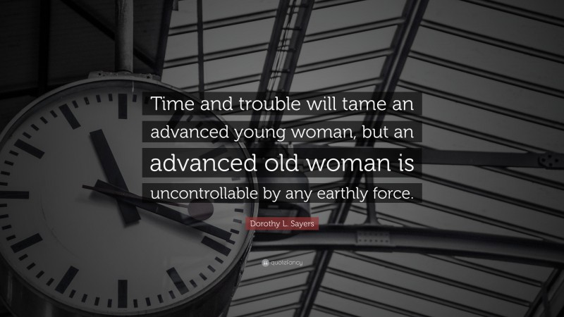 Dorothy L. Sayers Quote: “Time and trouble will tame an advanced young woman, but an advanced old woman is uncontrollable by any earthly force.”