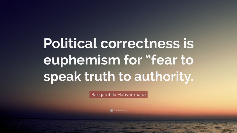 Bangambiki Habyarimana Quote: “Political correctness is euphemism for “fear to speak truth to authority.”