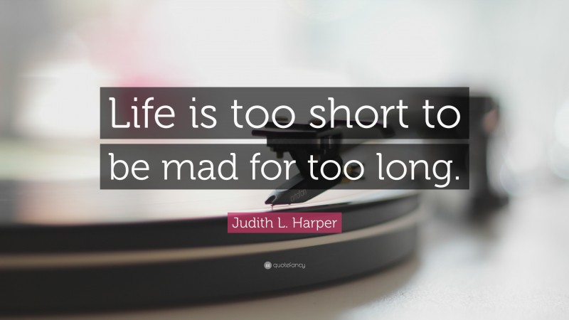 Judith L. Harper Quote: “Life is too short to be mad for too long.”