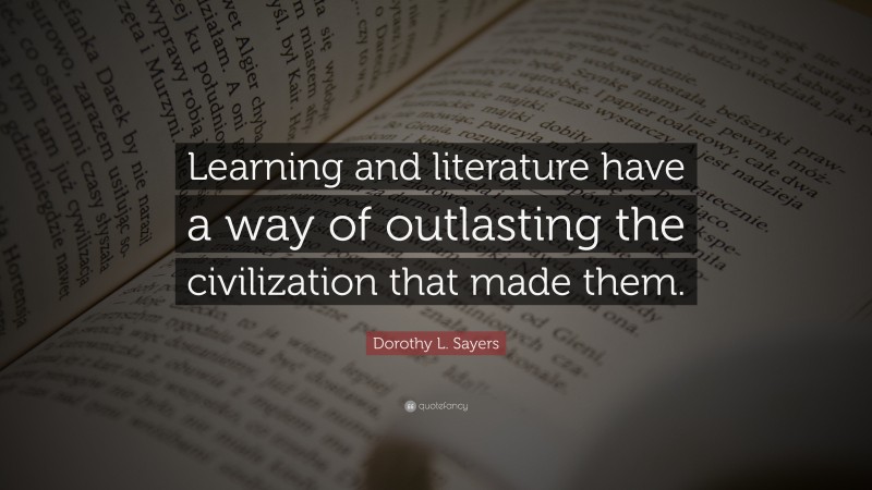 Dorothy L. Sayers Quote: “Learning and literature have a way of outlasting the civilization that made them.”