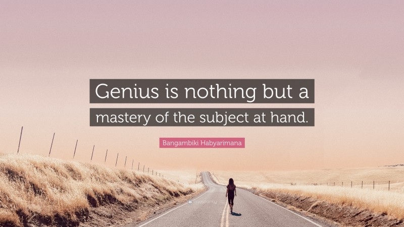 Bangambiki Habyarimana Quote: “Genius is nothing but a mastery of the subject at hand.”