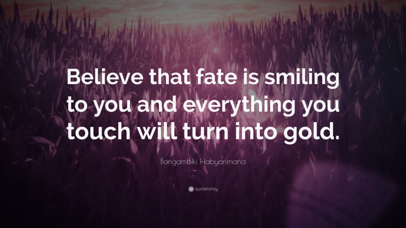 Bangambiki Habyarimana Quote: “Believe that fate is smiling to you and everything you touch will turn into gold.”