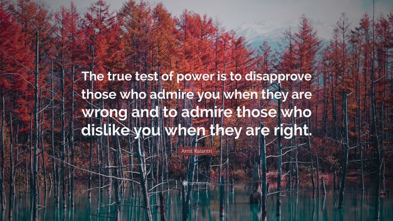 Amit Kalantri Quote: “The true test of power is to disapprove those who admire you when they are wrong and to admire those who dislike you when they are right.”