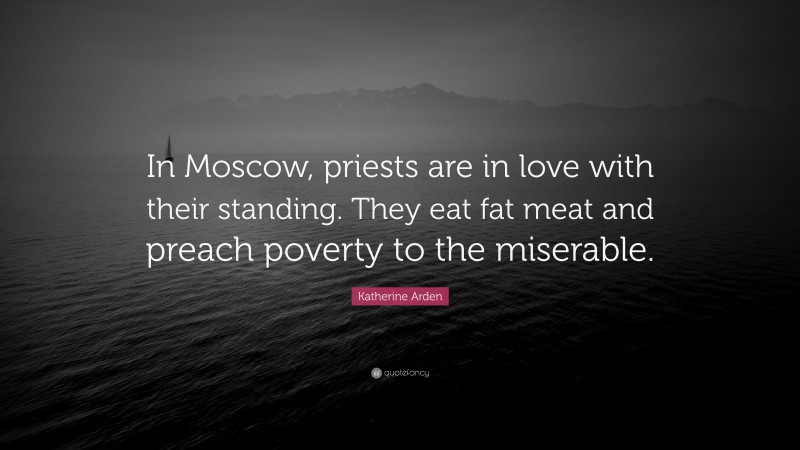 Katherine Arden Quote: “In Moscow, priests are in love with their standing. They eat fat meat and preach poverty to the miserable.”