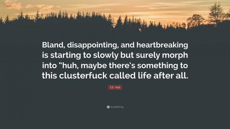 S.E. Hall Quote: “Bland, disappointing, and heartbreaking is starting to slowly but surely morph into “huh, maybe there’s something to this clusterfuck called life after all.”